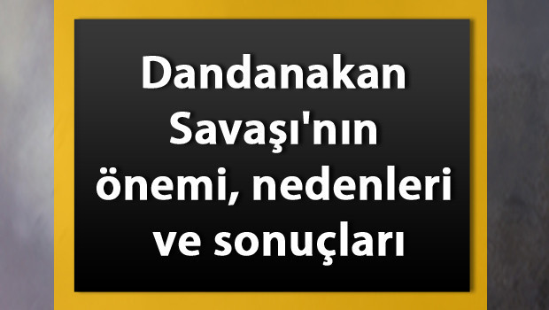 Dandanakan Savaşı tarihi - Dandanakan Savaşı'nın önemi, nedenleri ve sonuçları