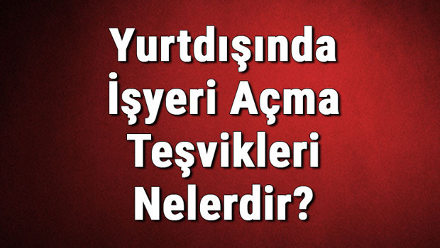 Yurtdışında İşyeri Açma Teşvikleri Nelerdir? Şirket Açma Teşviği Nasıl Alınır