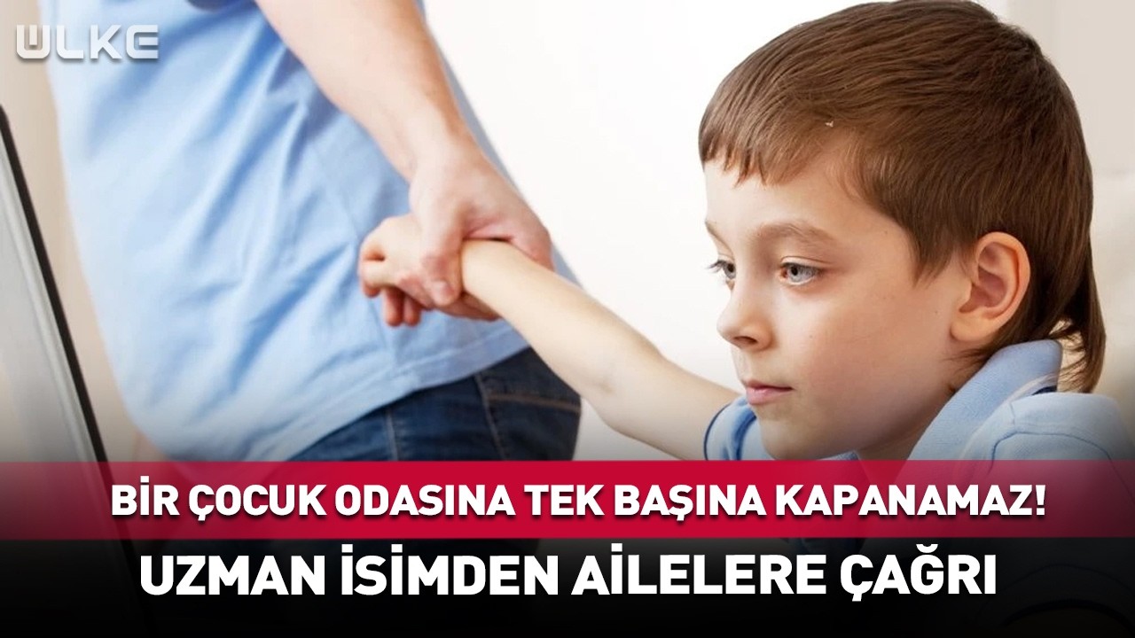 Bir Çocuk Odasına Tek Başına Kapanamaz! Uzman İsimden Ailelere Çağrı